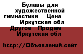 Булавы для художественной гимнастики  › Цена ­ 1 000 - Иркутская обл. Другое » Продам   . Иркутская обл.